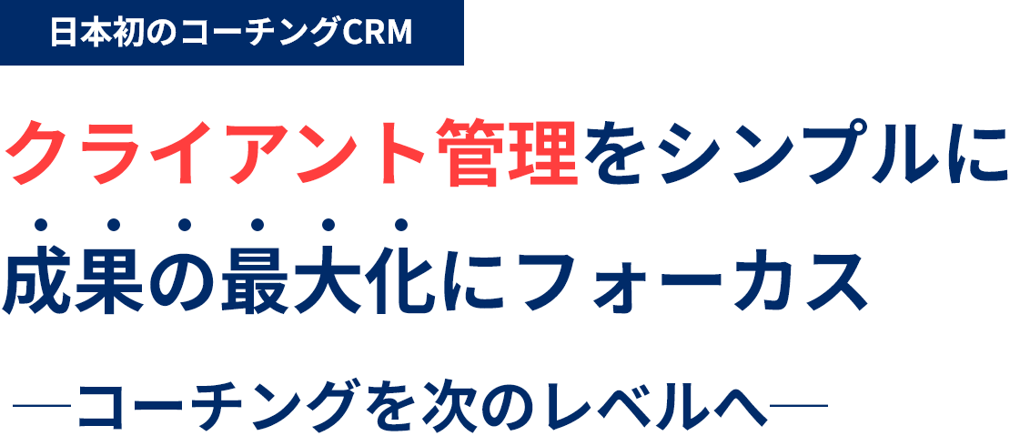 日本初のコーチングCRM クライアント管理をシンプルに 成果の最大化にフォーカス ─コーチングを次のレベルへ─