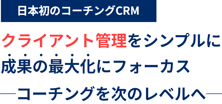 日本初のコーチングCRM クライアント管理をシンプルに 成果の最大化にフォーカス ─コーチングを次のレベルへ─